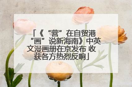 《“营”在自贸港 “画”说新海南》中英文漫画册在京发布 收获各方热烈反响