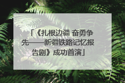 《扎根边疆 奋勇争先——新疆铁路记忆报告剧》成功首演
