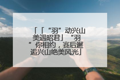 「“羽”动兴山 美遇昭君」“羽”你相约，赛后邂逅兴山绝美风光