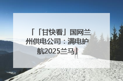 「甘快看」国网兰州供电公司：满电护航2025兰马