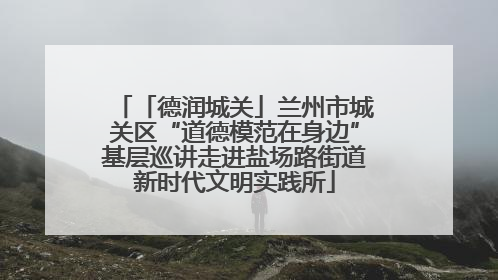 「德润城关」兰州市城关区“道德模范在身边”基层巡讲走进盐场路街道新时代文明实践所