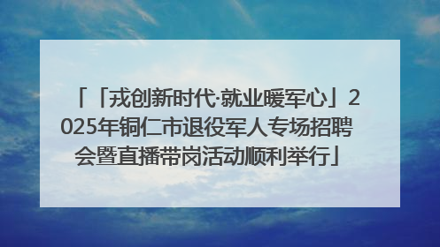 「戎创新时代·就业暖军心」2025年铜仁市退役军人专场招聘会暨直播带岗活动顺利举行
