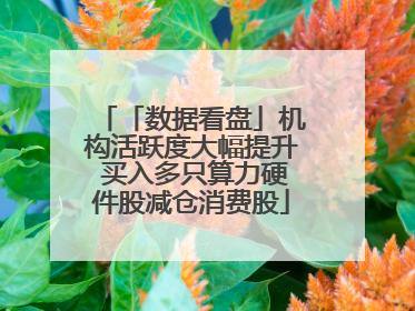 「数据看盘」机构活跃度大幅提升 买入多只算力硬件股减仓消费股