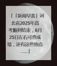 「新闻早茶」河北省2025年高考顺利结束，6月25日左右可查成绩，还有这些热点……
