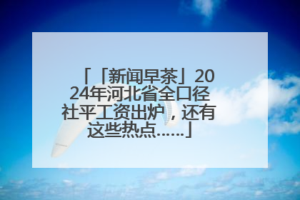 「新闻早茶」2024年河北省全口径社平工资出炉，还有这些热点……