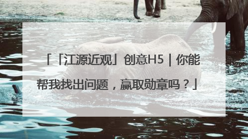 「江源近观」创意H5｜你能帮我找出问题，赢取勋章吗？