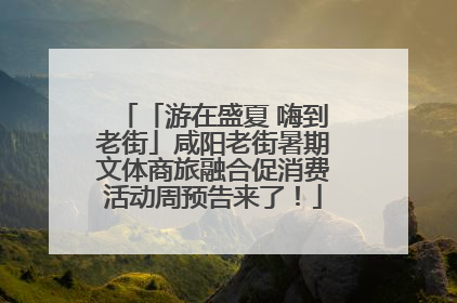 「游在盛夏 嗨到老街」咸阳老街暑期文体商旅融合促消费活动周预告来了！