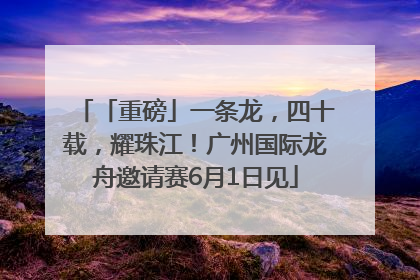 「重磅」一条龙，四十载，耀珠江！广州国际龙舟邀请赛6月1日见