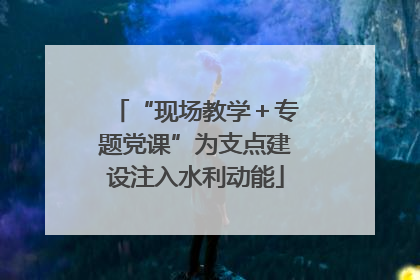 “现场教学＋专题党课”为支点建设注入水利动能