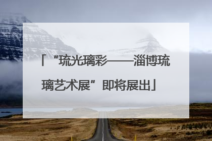 “琉光璃彩——淄博琉璃艺术展”即将展出