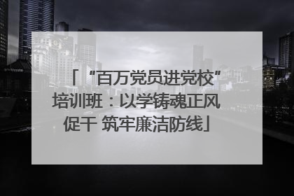 “百万党员进党校”培训班：以学铸魂正风促干 筑牢廉洁防线