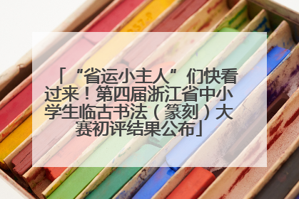 “省运小主人”们快看过来！第四届浙江省中小学生临古书法（篆刻）大赛初评结果公布