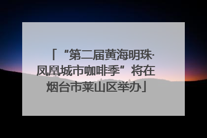 “第二届黄海明珠·凤凰城市咖啡季”将在烟台市莱山区举办