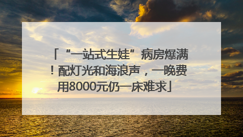 “一站式生娃”病房爆满！配灯光和海浪声，一晚费用8000元仍一床难求