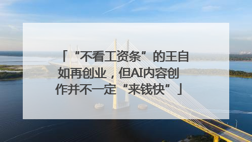 “不看工资条”的王自如再创业，但AI内容创作并不一定“来钱快”