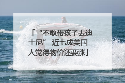 “不敢带孩子去迪士尼” 近七成美国人觉得物价还要涨