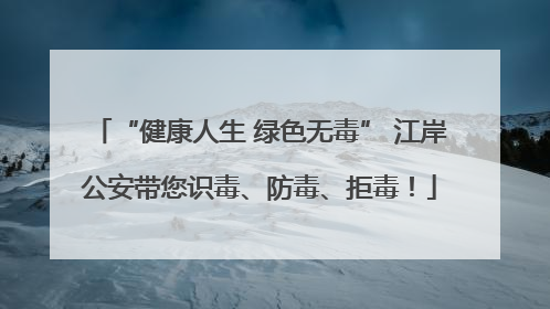 “健康人生 绿色无毒” 江岸公安带您识毒、防毒、拒毒！