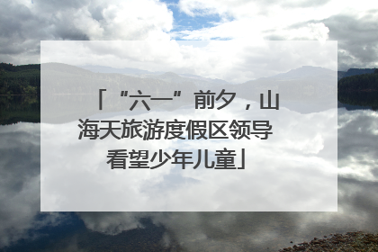 “六一”前夕，山海天旅游度假区领导看望少年儿童