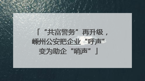 “共富警务”再升级，嵊州公安把企业“呼声”变为助企“哨声”