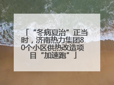 “冬病夏治”正当时，济南热力集团80个小区供热改造项目“加速跑”