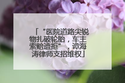“医院道路尖锐物扎破轮胎，车主索赔遭拒”，谭海涛律师支招维权