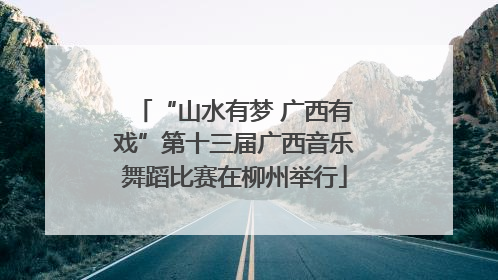 “山水有梦 广西有戏”第十三届广西音乐舞蹈比赛在柳州举行