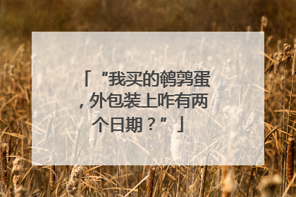 “我买的鹌鹑蛋，外包装上咋有两个日期？”