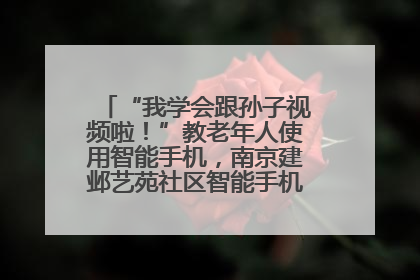 “我学会跟孙子视频啦！”教老年人使用智能手机，南京建邺艺苑社区智能手机课堂圆满落幕