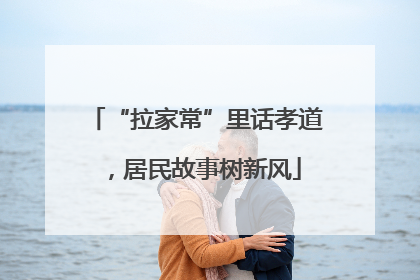 “拉家常”里话孝道，居民故事树新风