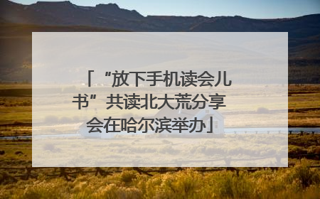 “放下手机读会儿书”共读北大荒分享会在哈尔滨举办