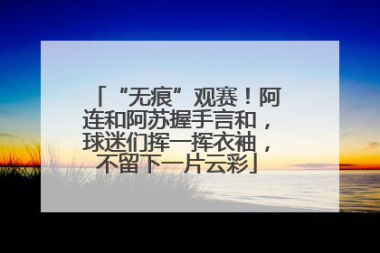 “无痕”观赛！阿连和阿苏握手言和，球迷们挥一挥衣袖，不留下一片云彩