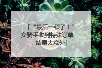 “最后一顿了！”女骑手收到特殊订单，结果太意外