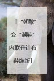 “朝靴”变“潮鞋”内联升让布鞋焕新