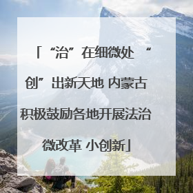 “治”在细微处 “创”出新天地 内蒙古积极鼓励各地开展法治微改革 小创新