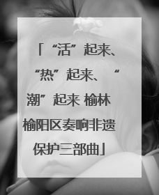“活”起来、“热”起来、“潮”起来 榆林榆阳区奏响非遗保护三部曲