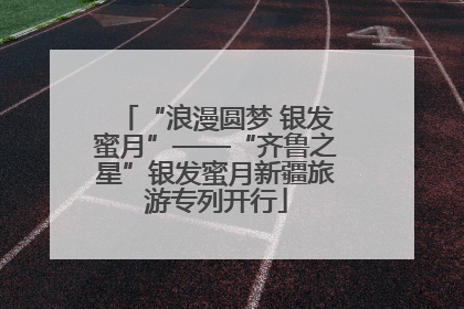 “浪漫圆梦 银发蜜月”——“齐鲁之星”银发蜜月新疆旅游专列开行