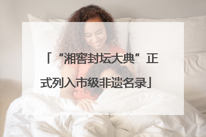 “湘窖封坛大典”正式列入市级非遗名录