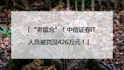 “老鼠仓”！中信证券IT人员被罚没426万元！
