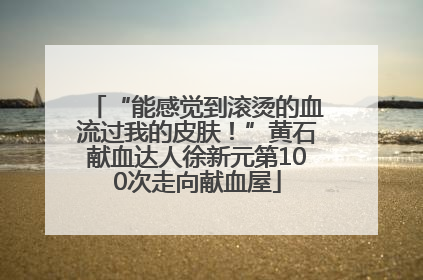 “能感觉到滚烫的血流过我的皮肤！”黄石献血达人徐新元第100次走向献血屋
