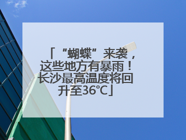 “蝴蝶”来袭，这些地方有暴雨！长沙最高温度将回升至36℃