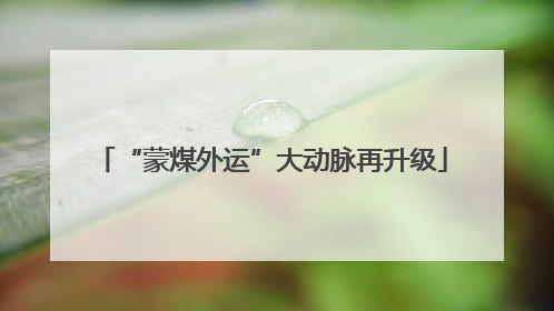 “蒙煤外运”大动脉再升级