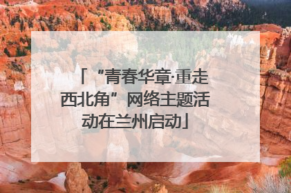“青春华章·重走西北角”网络主题活动在兰州启动