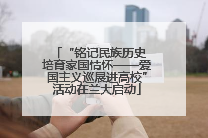 “铭记民族历史 培育家国情怀——爱国主义巡展进高校”活动在兰大启动