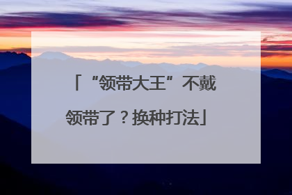 “领带大王”不戴领带了？换种打法