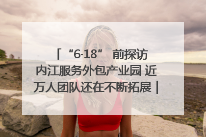 “6·18” 前探访内江服务外包产业园 近万人团队还在不断拓展｜内江东兴“红”在哪⑤