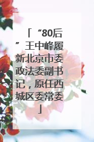 “80后”王中峰履新北京市委政法委副书记，原任西城区委常委