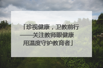 珍视健康，卫教前行——关注教师眼健康 用温度守护教育者