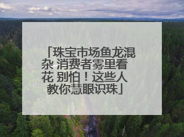 珠宝市场鱼龙混杂 消费者雾里看花 别怕！这些人教你慧眼识珠