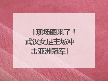 现场图来了！武汉女足主场冲击亚洲冠军