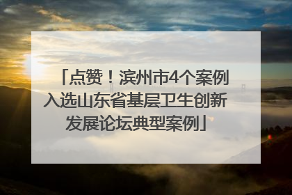 点赞！滨州市4个案例入选山东省基层卫生创新发展论坛典型案例
